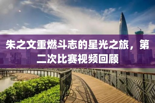 朱之文重燃斗志的星光之旅，第二次比赛视频回顾