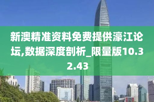 新澳精准资料免费提供濠江论坛,数据深度剖析_限量版10.32.43