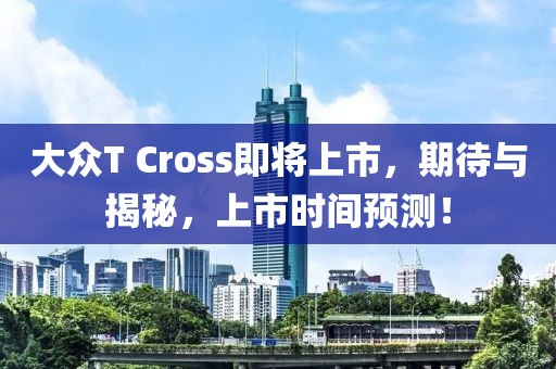 大众T Cross即将上市，期待与揭秘，上市时间预测！
