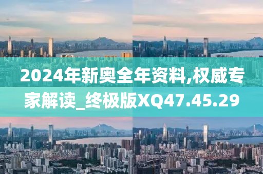 2024年新奥全年资料,权威专家解读_终极版XQ47.45.29