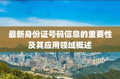 最新身份证号码信息的重要性及其应用领域概述