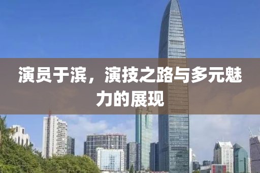 演员于滨，演技之路与多元魅力的展现