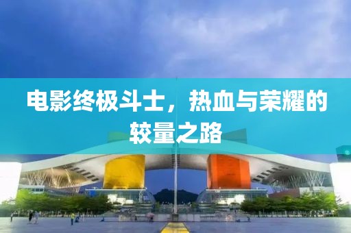 电影终极斗士，热血与荣耀的较量之路