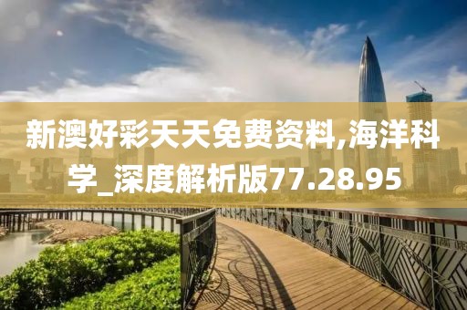 新澳好彩天天免费资料,海洋科学_深度解析版77.28.95
