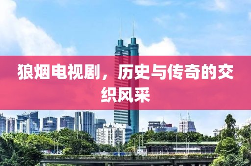 狼烟电视剧，历史与传奇的交织风采