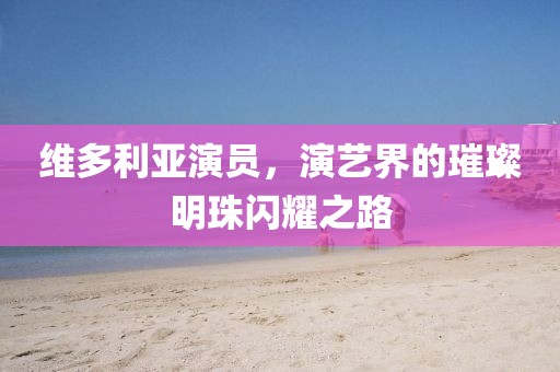 维多利亚演员，演艺界的璀璨明珠闪耀之路