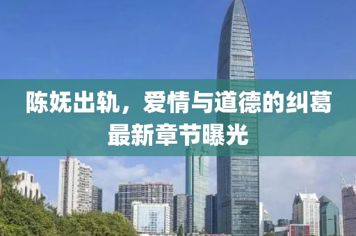 陈妩出轨，爱情与道德的纠葛最新章节曝光