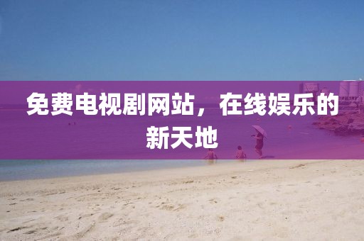 免费电视剧网站，在线娱乐的新天地