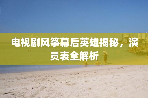 电视剧风筝幕后英雄揭秘，演员表全解析