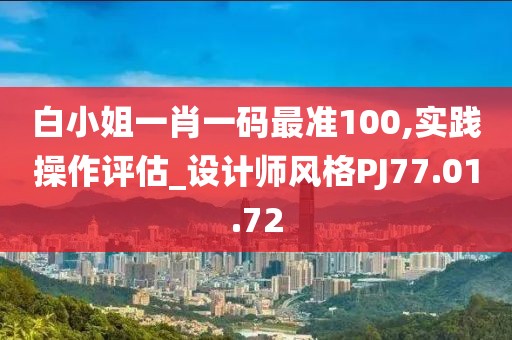白小姐一肖一码最准100,实践操作评估_设计师风格PJ77.01.72