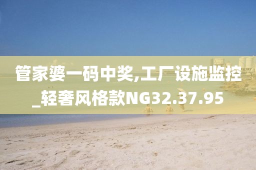 管家婆一码中奖,工厂设施监控_轻奢风格款NG32.37.95