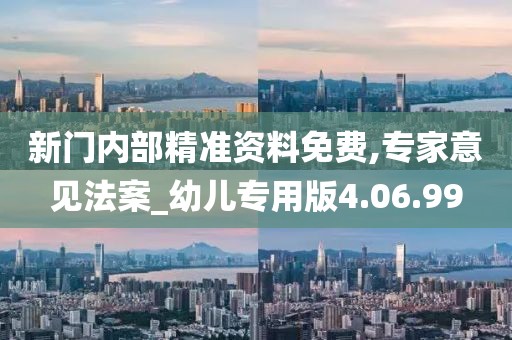 新门内部精准资料免费,专家意见法案_幼儿专用版4.06.99