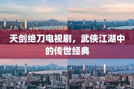 天剑绝刀电视剧，武侠江湖中的传世经典