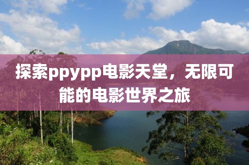 探索ppypp电影天堂，无限可能的电影世界之旅