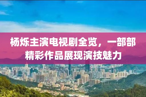 杨烁主演电视剧全览，一部部精彩作品展现演技魅力