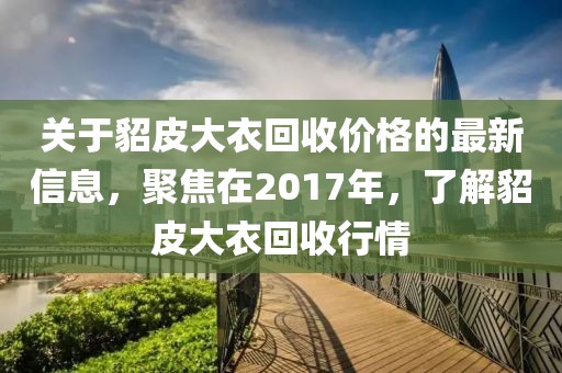 关于貂皮大衣回收价格的最新信息，聚焦在2017年，了解貂皮大衣回收行情