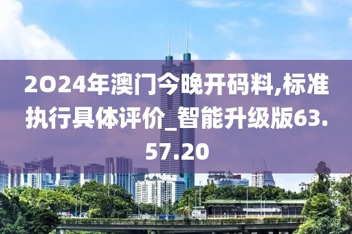 2O24年澳门今晚开码料,标准执行具体评价_智能升级版63.57.20