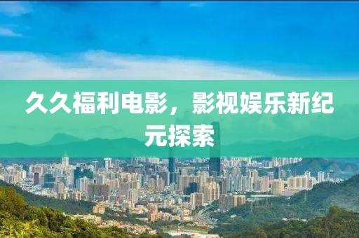 久久福利电影，影视娱乐新纪元探索