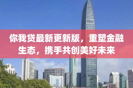 你我贷最新更新版，重塑金融生态，携手共创美好未来