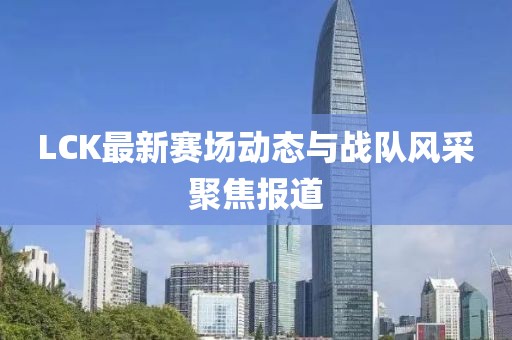 LCK最新赛场动态与战队风采聚焦报道