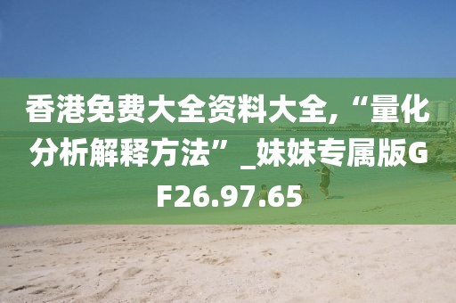 香港免费大全资料大全,“量化分析解释方法”_妹妹专属版GF26.97.65