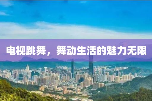 电视跳舞，舞动生活的魅力无限