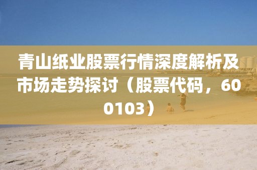 青山纸业股票行情深度解析及市场走势探讨（股票代码，600103）