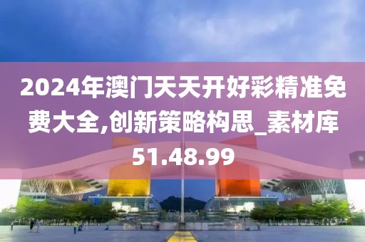 2024年澳门天天开好彩精准免费大全,创新策略构思_素材库51.48.99
