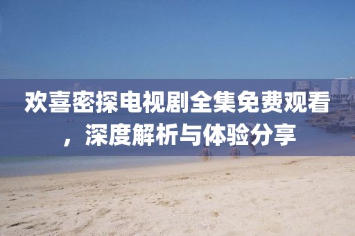 欢喜密探电视剧全集免费观看，深度解析与体验分享