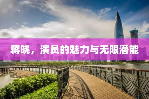 蒋晓，演员的魅力与无限潜能