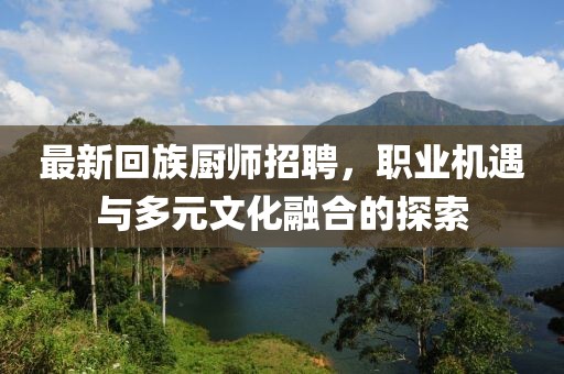 最新回族厨师招聘，职业机遇与多元文化融合的探索
