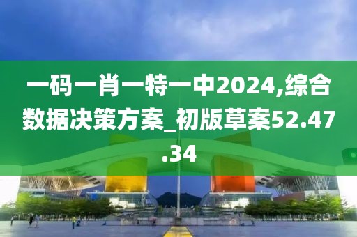 一码一肖一特一中2024,综合数据决策方案_初版草案52.47.34