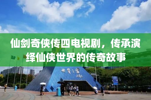 仙剑奇侠传四电视剧，传承演绎仙侠世界的传奇故事