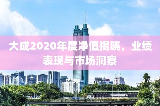 大成2020年度净值揭晓，业绩表现与市场洞察