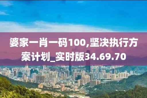 婆家一肖一码100,坚决执行方案计划_实时版34.69.70