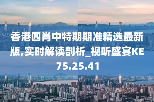 香港四肖中特期期准精选最新版,实时解读剖析_视听盛宴KE75.25.41