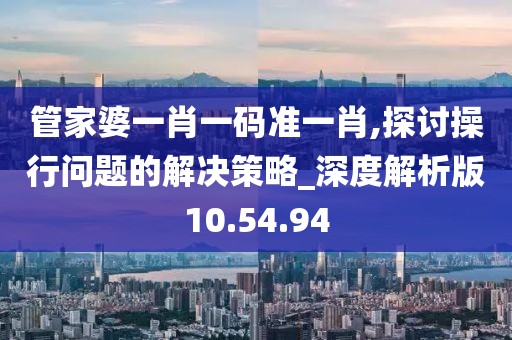 管家婆一肖一码准一肖,探讨操行问题的解决策略_深度解析版10.54.94