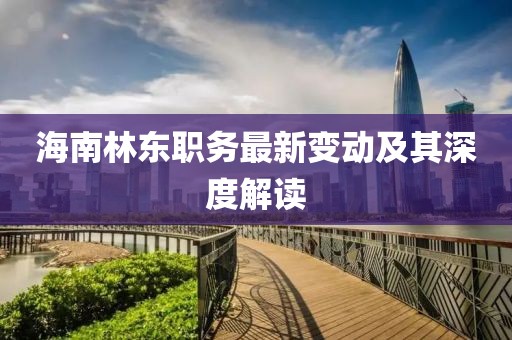 海南林东职务最新变动及其深度解读