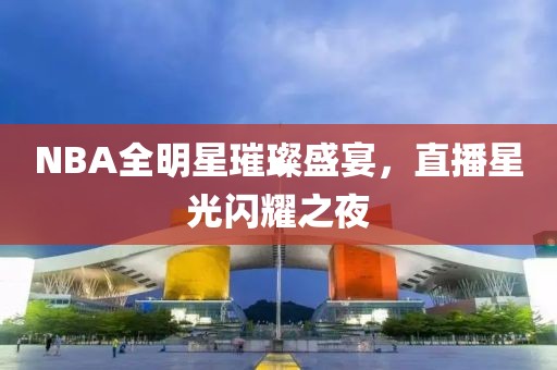 NBA全明星璀璨盛宴，直播星光闪耀之夜