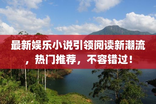最新娱乐小说引领阅读新潮流，热门推荐，不容错过！