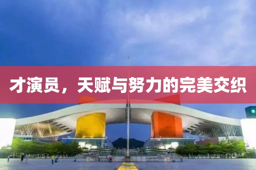 才演员，天赋与努力的完美交织
