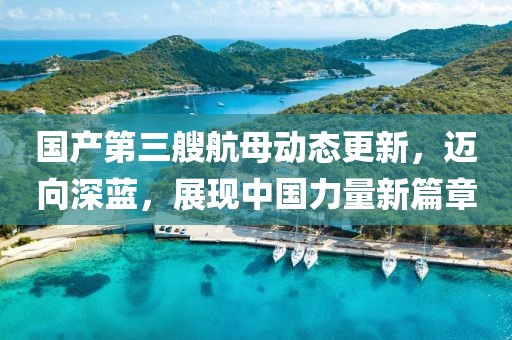 国产第三艘航母动态更新，迈向深蓝，展现中国力量新篇章