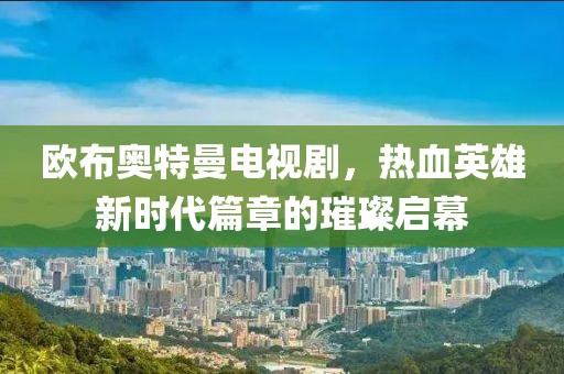 欧布奥特曼电视剧，热血英雄新时代篇章的璀璨启幕