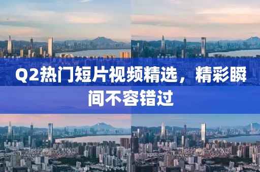 Q2热门短片视频精选，精彩瞬间不容错过