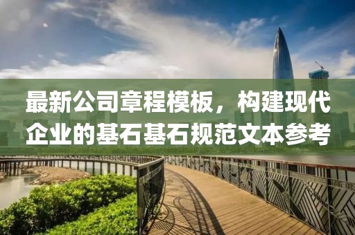 最新公司章程模板，构建现代企业的基石基石规范文本参考