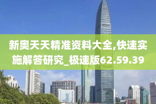 新奥天天精准资料大全,快速实施解答研究_极速版62.59.39