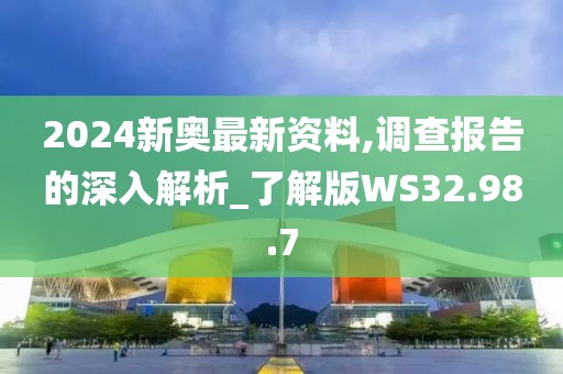 2024新奥最新资料,调查报告的深入解析_了解版WS32.98.7