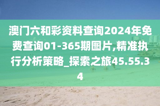 澳门六和彩资料查询2024年免费查询01-365期图片,精准执行分析策略_探索之旅45.55.34