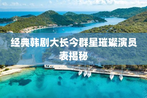 经典韩剧大长今群星璀璨演员表揭秘