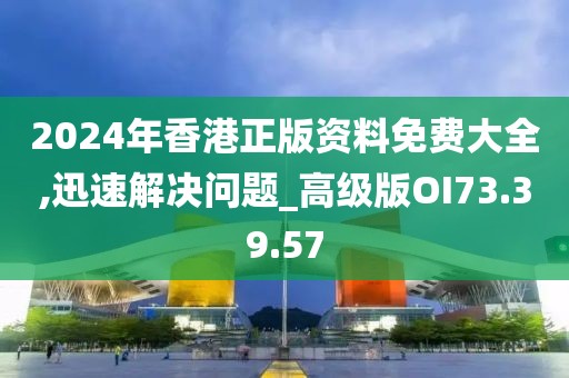 2024年香港正版资料免费大全,迅速解决问题_高级版OI73.39.57